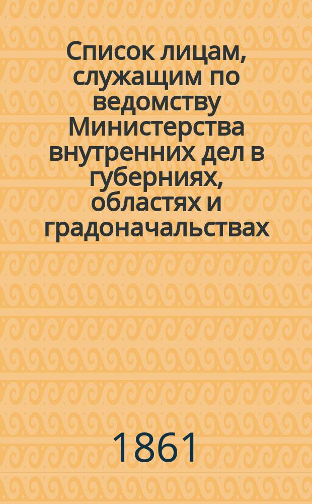 Список лицам, служащим по ведомству Министерства внутренних дел в губерниях, областях и градоначальствах : Состояние чинов и должностей показано по 1 дек. 1861