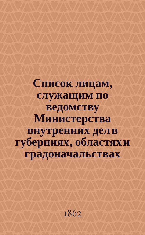 Список лицам, служащим по ведомству Министерства внутренних дел в губерниях, областях и градоначальствах : Состояние чинов и должностей показано по 1 июня 1862