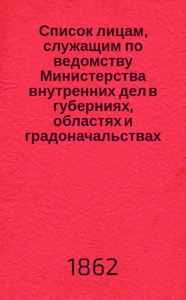 Список лицам, служащим по ведомству Министерства внутренних дел в губерниях, областях и градоначальствах : Состояние чинов и должностей показано по 1 июля 1862