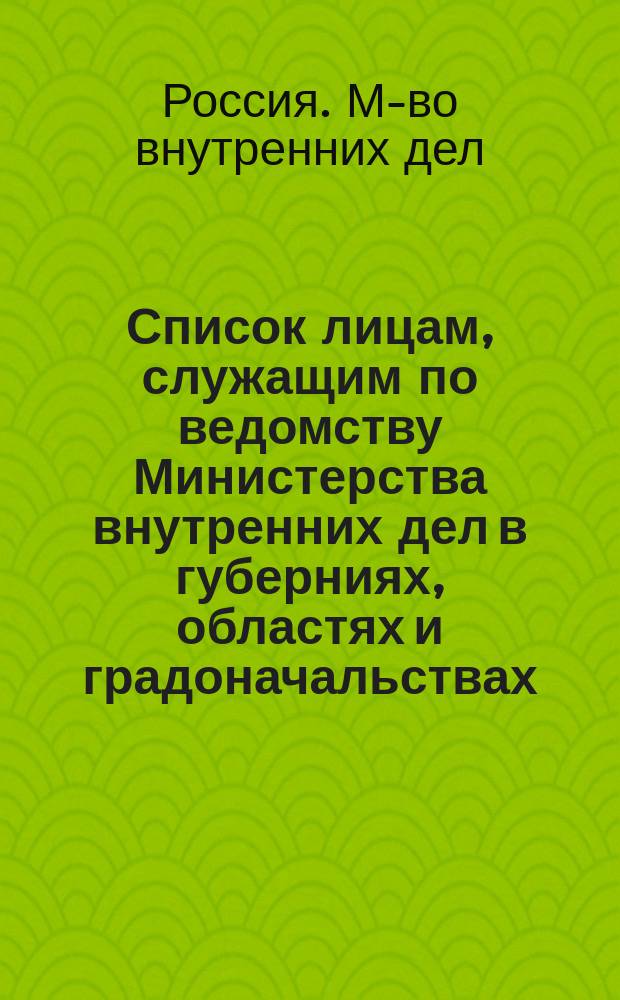 Список лицам, служащим по ведомству Министерства внутренних дел в губерниях, областях и градоначальствах : Состояние чинов и должностей показано по 1 дек. 1862