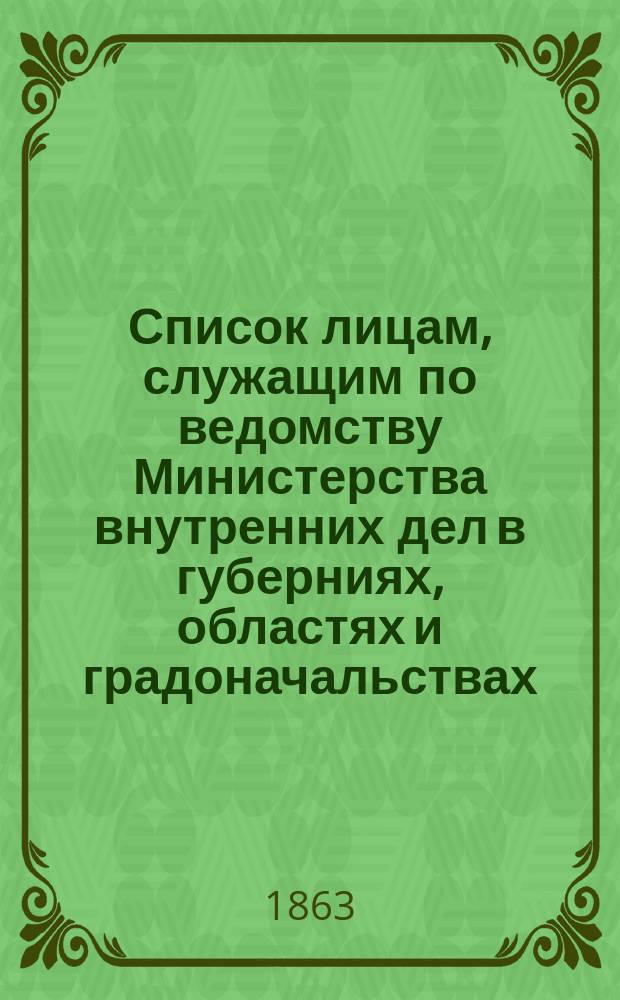 Список лицам, служащим по ведомству Министерства внутренних дел в губерниях, областях и градоначальствах : Состояние чинов и должностей показано по 1 мая 1863
