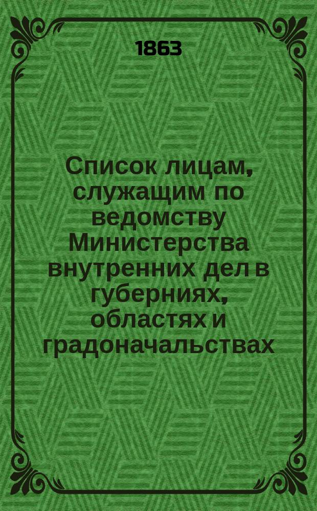 Список лицам, служащим по ведомству Министерства внутренних дел в губерниях, областях и градоначальствах : Состояние чинов и должностей показано по 1 июня 1863
