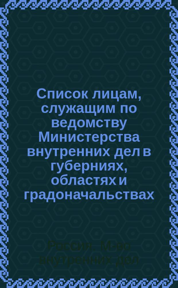 Список лицам, служащим по ведомству Министерства внутренних дел в губерниях, областях и градоначальствах : Состояние чинов и должностей показано по 1 июля 1863