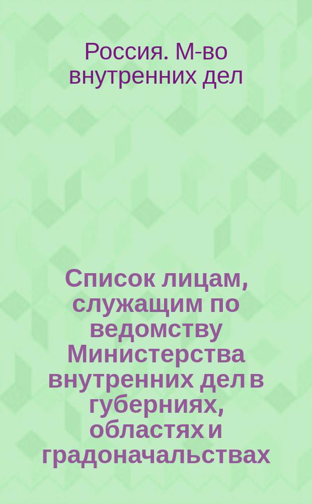 Список лицам, служащим по ведомству Министерства внутренних дел в губерниях, областях и градоначальствах : Состояние чинов и должностей показано по 1 авг. 1863