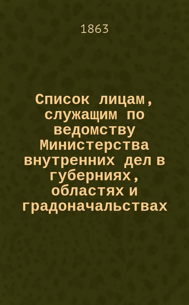 Список лицам, служащим по ведомству Министерства внутренних дел в губерниях, областях и градоначальствах : Состояние чинов и должностей показано по 1 ноября 1863
