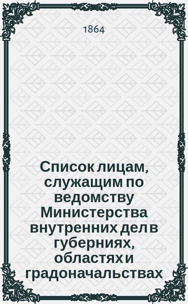 Список лицам, служащим по ведомству Министерства внутренних дел в губерниях, областях и градоначальствах : Состояние чинов и должностей показано по 1 янв. 1864