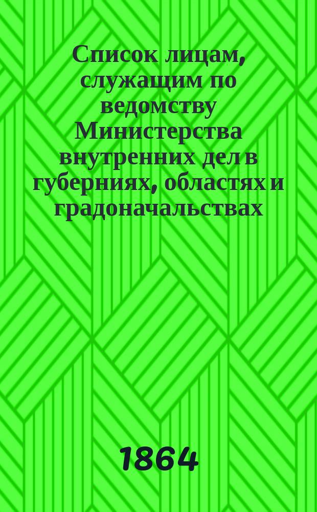 Список лицам, служащим по ведомству Министерства внутренних дел в губерниях, областях и градоначальствах : Состояние чинов и должностей показано по 1 марта 1864