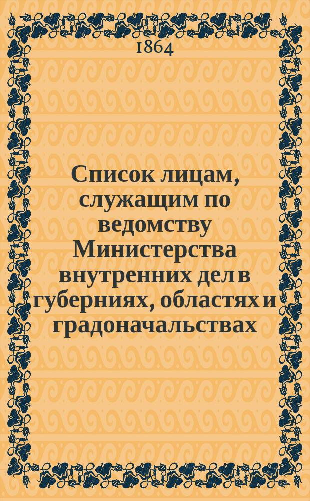 Список лицам, служащим по ведомству Министерства внутренних дел в губерниях, областях и градоначальствах : Состояние чинов и должностей показано по 1 апр. 1864