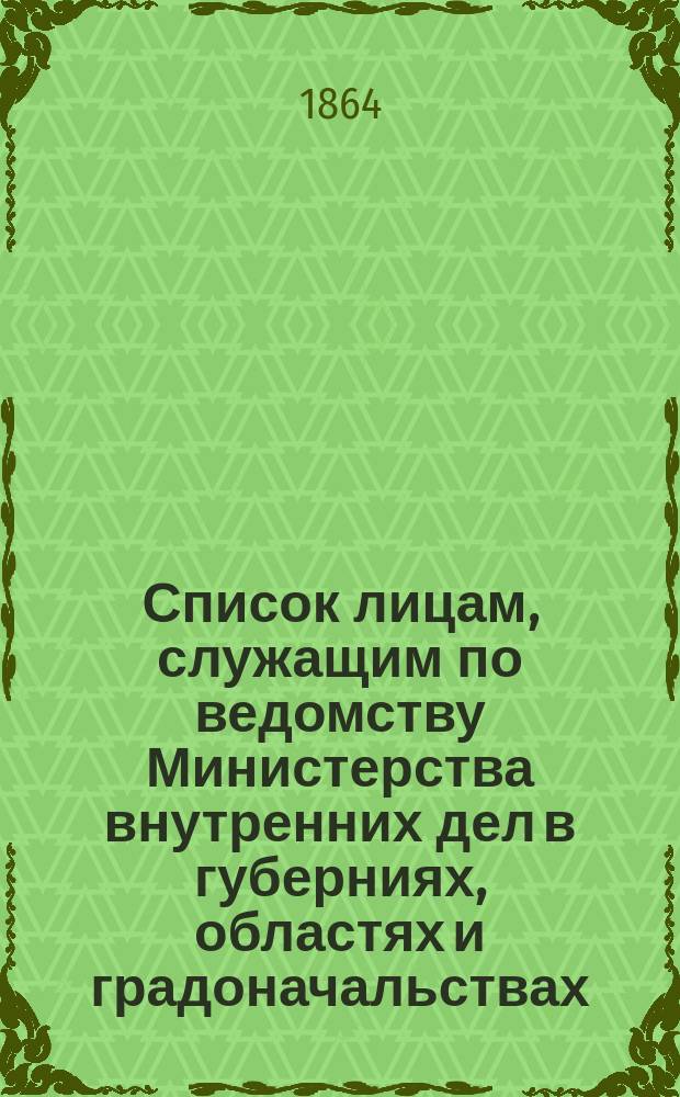 Список лицам, служащим по ведомству Министерства внутренних дел в губерниях, областях и градоначальствах : Состояние чинов и должностей показано по 1 июня 1864