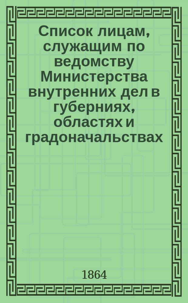 Список лицам, служащим по ведомству Министерства внутренних дел в губерниях, областях и градоначальствах : Состояние чинов и должностей показано по 1 дек. 1864