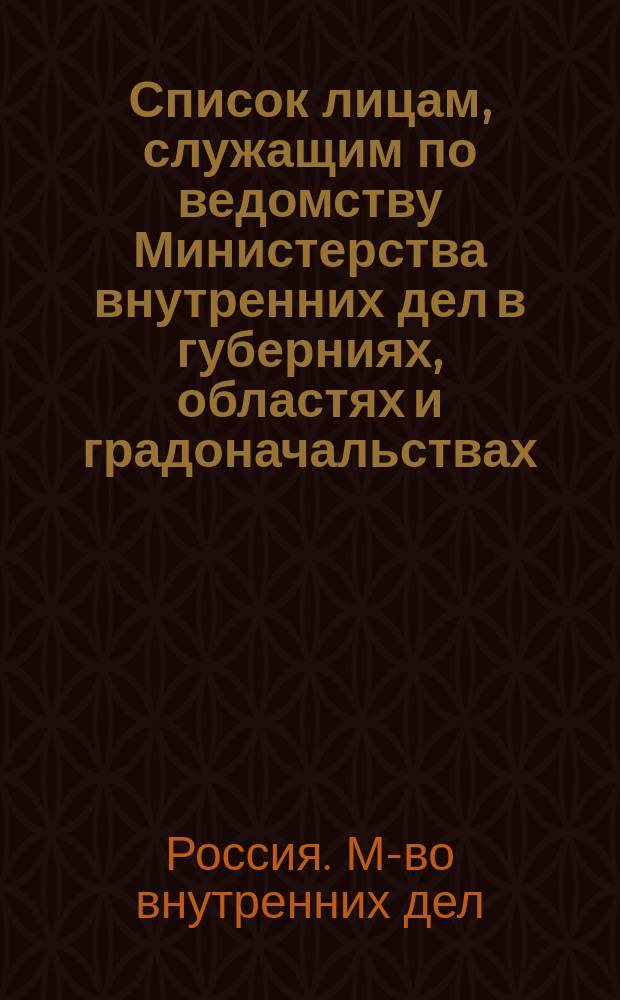 Список лицам, служащим по ведомству Министерства внутренних дел в губерниях, областях и градоначальствах : Состояние чинов и должностей показано по 1 июля 1865