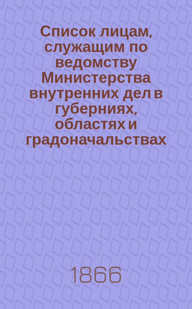 Список лицам, служащим по ведомству Министерства внутренних дел в губерниях, областях и градоначальствах : Испр. по 1 нояб. 1866 г