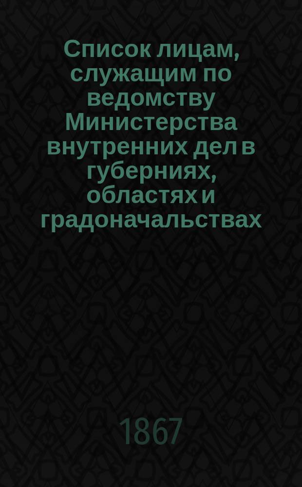 Список лицам, служащим по ведомству Министерства внутренних дел в губерниях, областях и градоначальствах : Испр. по 1 марта 1867