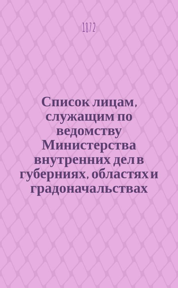Список лицам, служащим по ведомству Министерства внутренних дел в губерниях, областях и градоначальствах : Испр. по 1 мая 1872 г