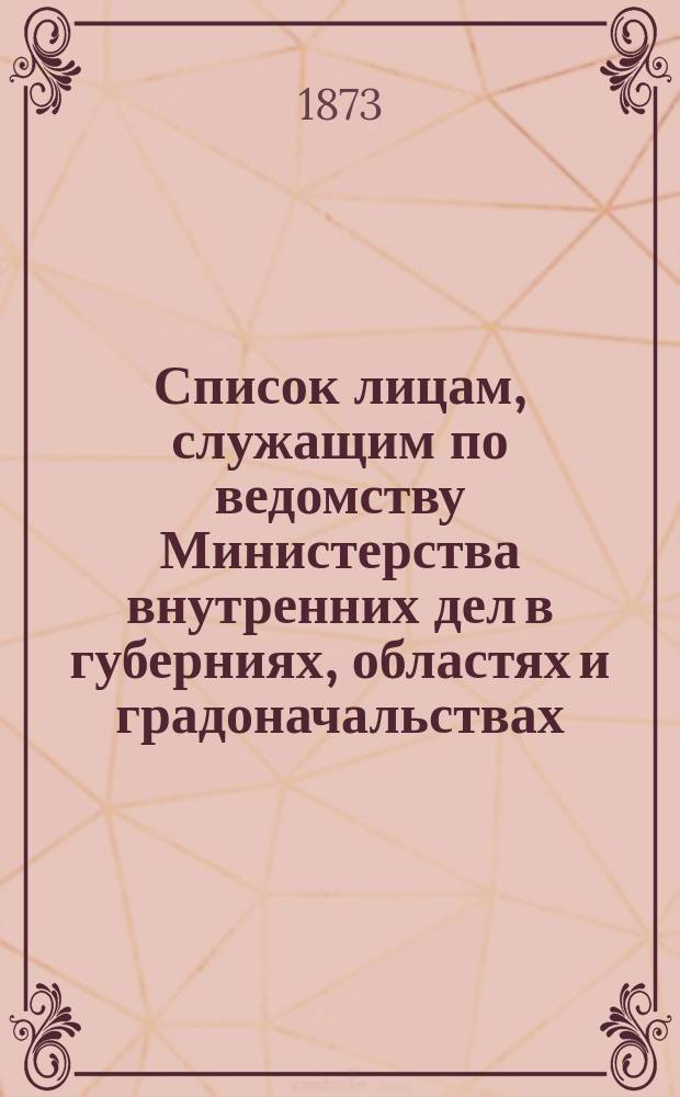 Список лицам, служащим по ведомству Министерства внутренних дел в губерниях, областях и градоначальствах : Испр. по 1 февр. 1873 г