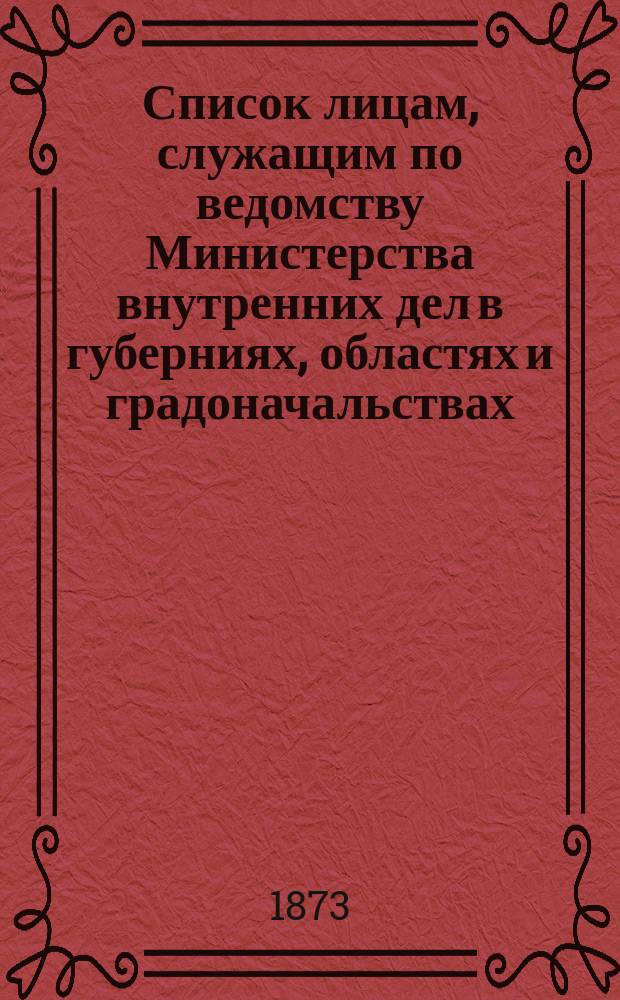 Список лицам, служащим по ведомству Министерства внутренних дел в губерниях, областях и градоначальствах : Испр. по 5 нояб. 1873 г