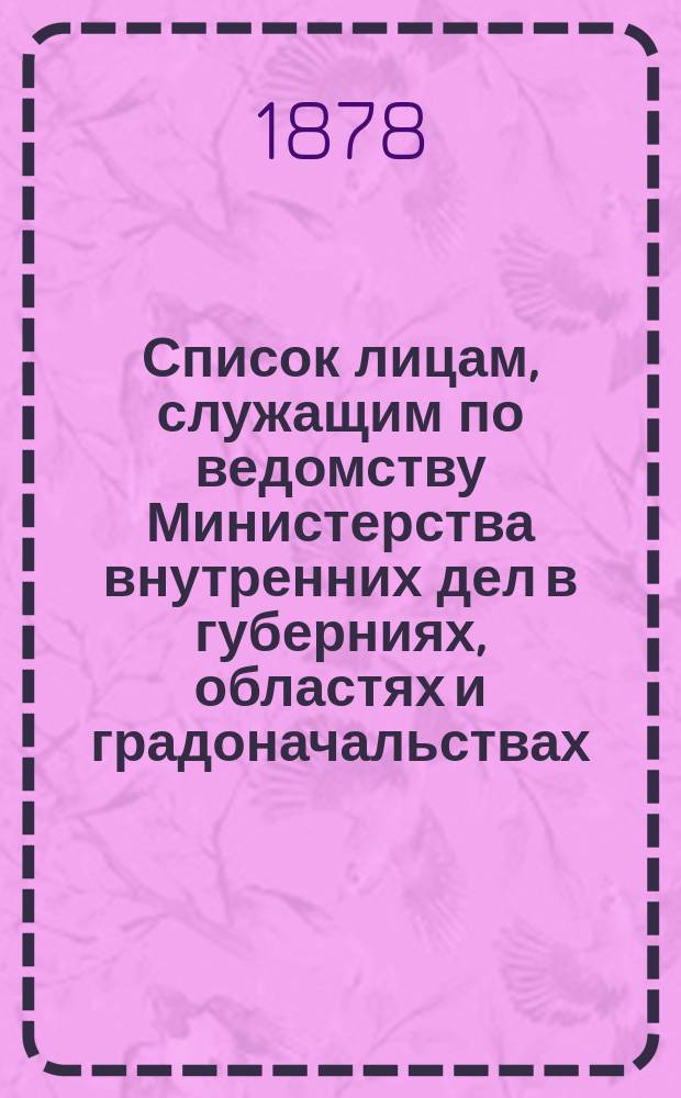 Список лицам, служащим по ведомству Министерства внутренних дел в губерниях, областях и градоначальствах : Испр. по 1 дек. 1878 г