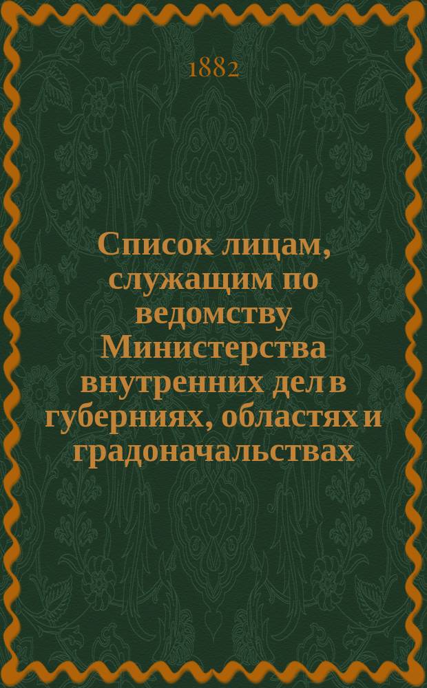 Список лицам, служащим по ведомству Министерства внутренних дел в губерниях, областях и градоначальствах : Испр. по 15 янв. 1882 г