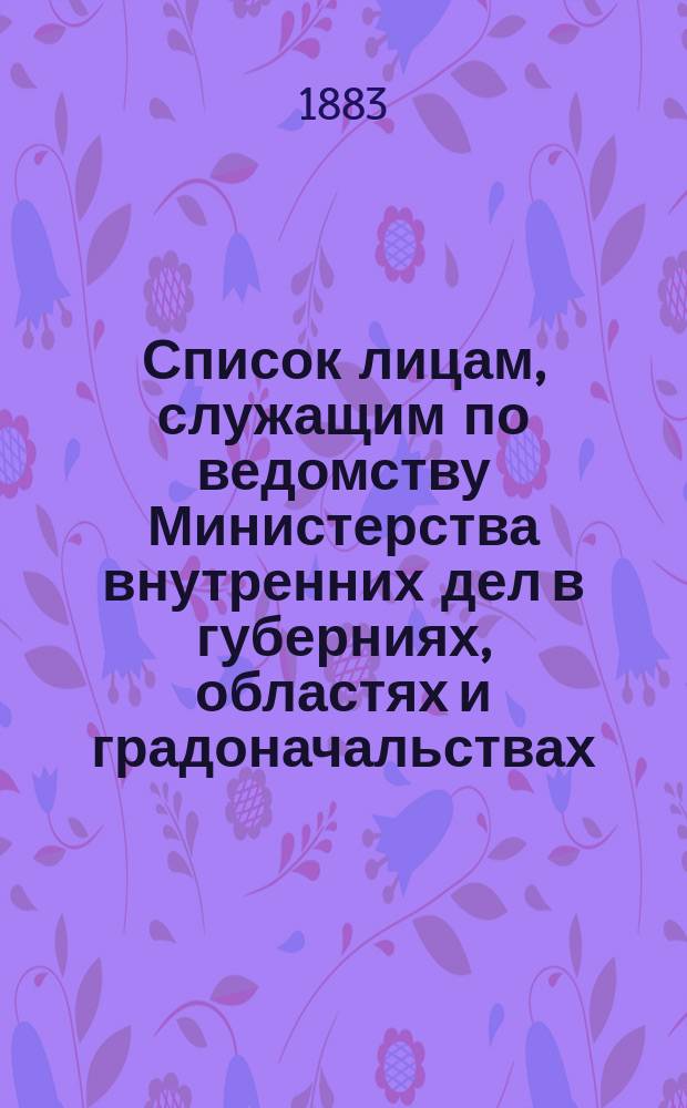Список лицам, служащим по ведомству Министерства внутренних дел в губерниях, областях и градоначальствах : Испр. по 1 авг. 1883 г