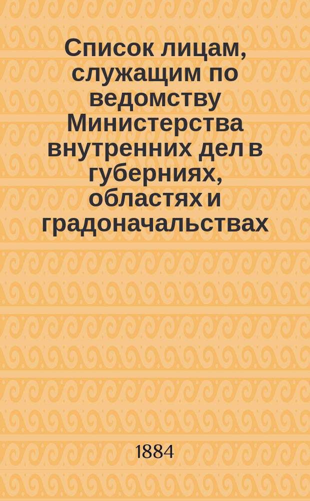 Список лицам, служащим по ведомству Министерства внутренних дел в губерниях, областях и градоначальствах : Испр. по 15 окт. 1884 г