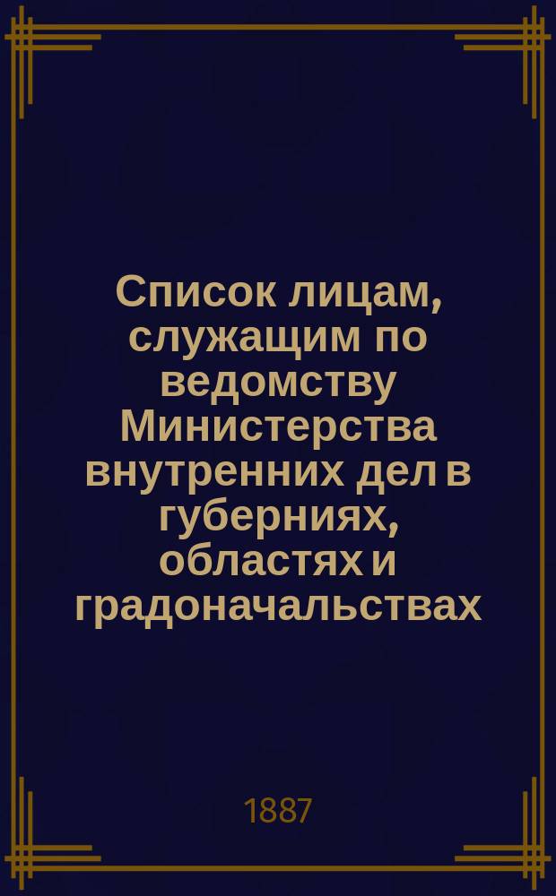 Список лицам, служащим по ведомству Министерства внутренних дел в губерниях, областях и градоначальствах : Испр. по 15 сент. 1887 г