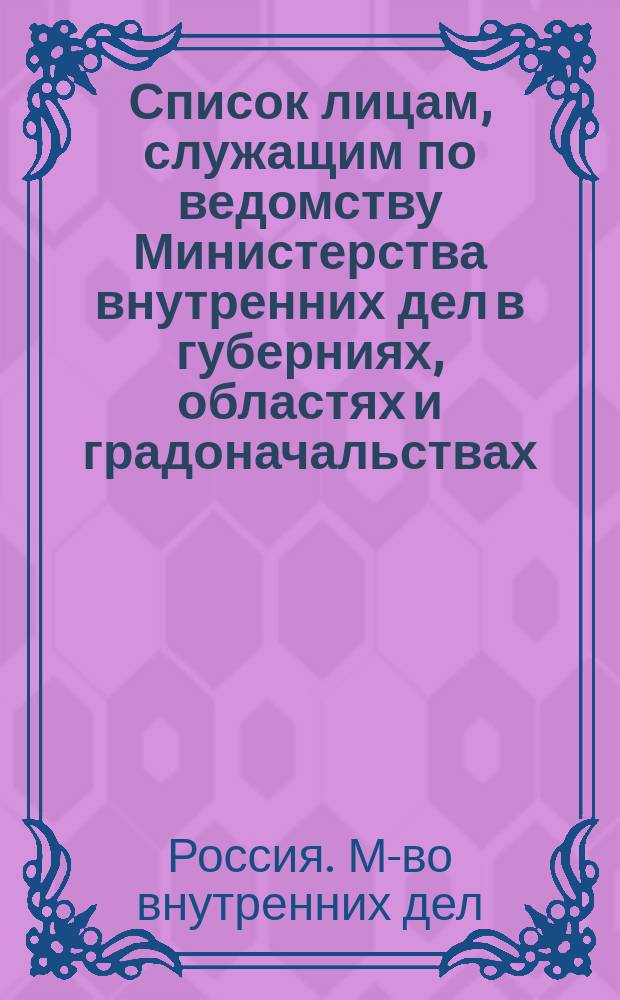 Список лицам, служащим по ведомству Министерства внутренних дел в губерниях, областях и градоначальствах : Испр. по 15 февр. 1889 г
