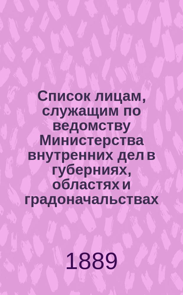 Список лицам, служащим по ведомству Министерства внутренних дел в губерниях, областях и градоначальствах : Испр. по 15 авг. 1889 г