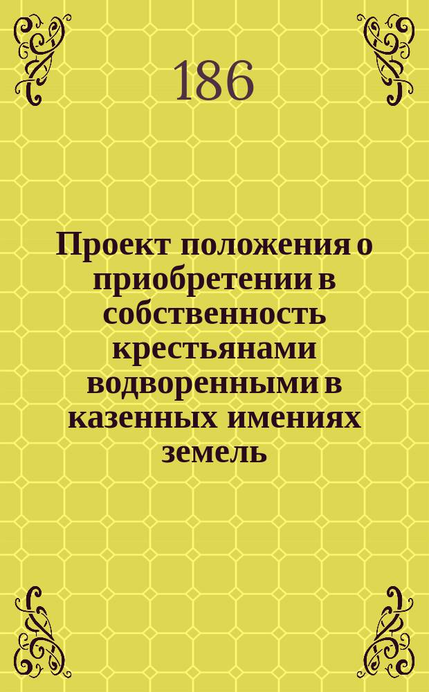 Проект положения о приобретении в собственность крестьянами водворенными в казенных имениях земель, состоящих в постоянном их пользовании