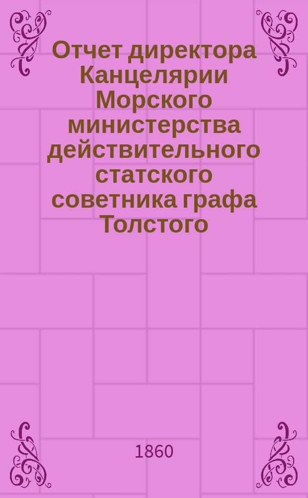 Отчет директора Канцелярии Морского министерства действительного статского советника графа Толстого...