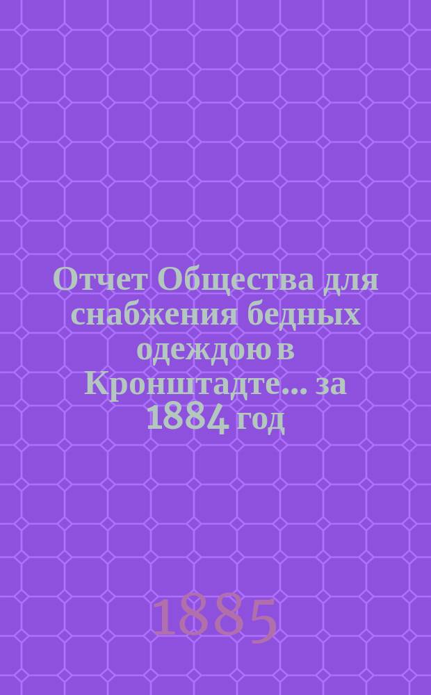 Отчет Общества для снабжения бедных одеждою в Кронштадте... ... за 1884 год