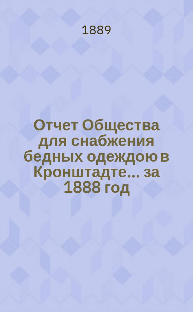 Отчет Общества для снабжения бедных одеждою в Кронштадте... ... за 1888 год