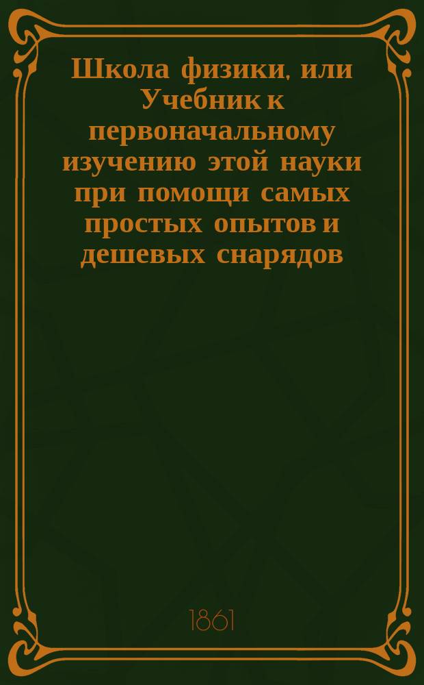 Школа физики, или Учебник к первоначальному изучению этой науки при помощи самых простых опытов и дешевых снарядов, с применением к обыденной жизни. Отд. 1