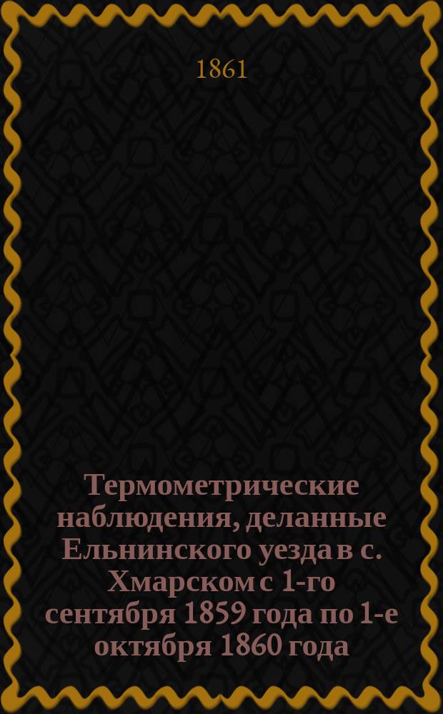 Термометрические наблюдения, деланные Ельнинского уезда в с. Хмарском с 1-го сентября 1859 года по 1-е октября 1860 года