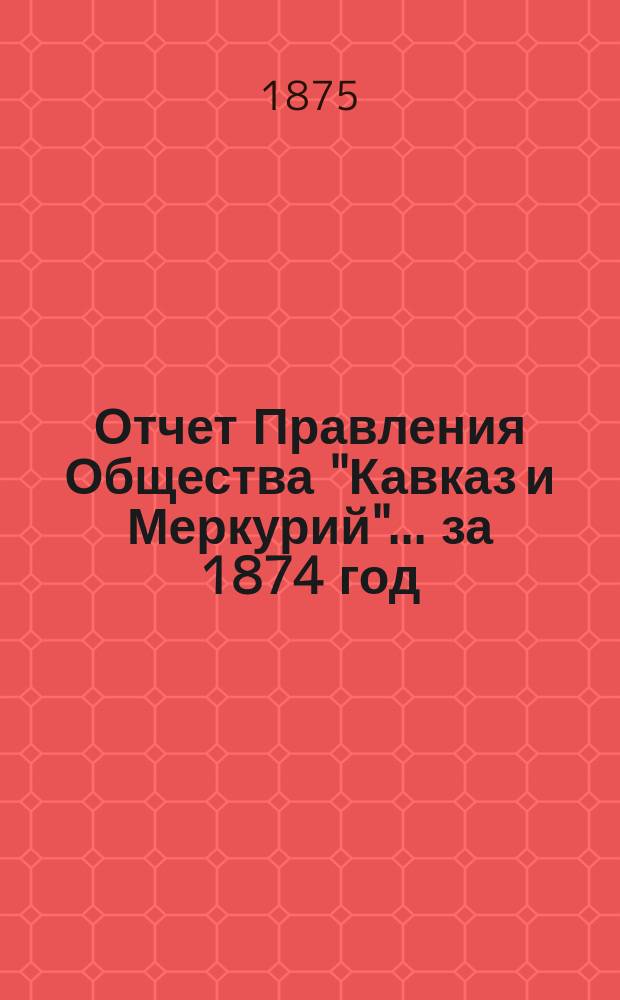 Отчет Правления Общества "Кавказ и Меркурий"... ... за 1874 год