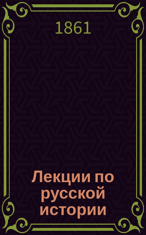 Лекции по русской истории : [Вступ. лекция и летописи] Сост. по запискам слушателей П. Г[айдебуро]вым. Ч. 1-. Ч. 1 : Источники русской истории