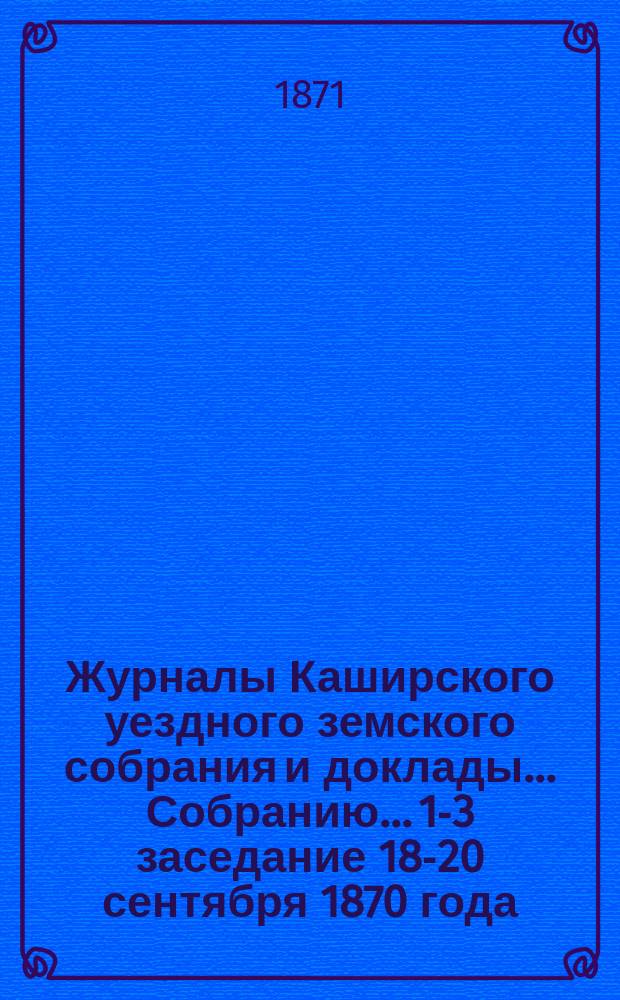 Журналы [Каширского уездного земского собрания] и доклады... Собранию... [1-3 заседание 18-20 сентября 1870 года]