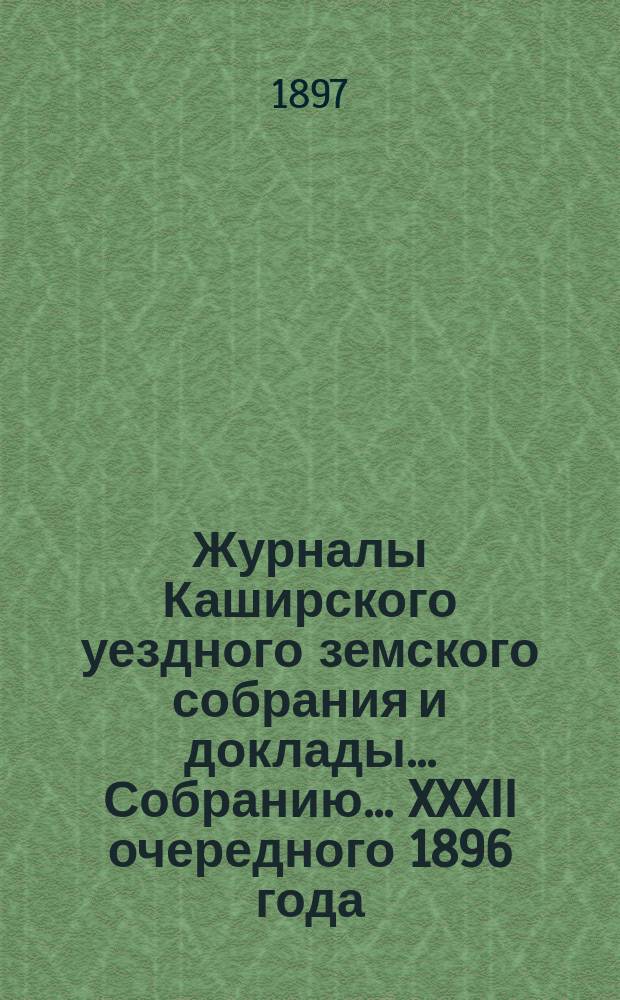 Журналы [Каширского уездного земского собрания] и доклады... Собранию... XXXII [очередного 1896 года]