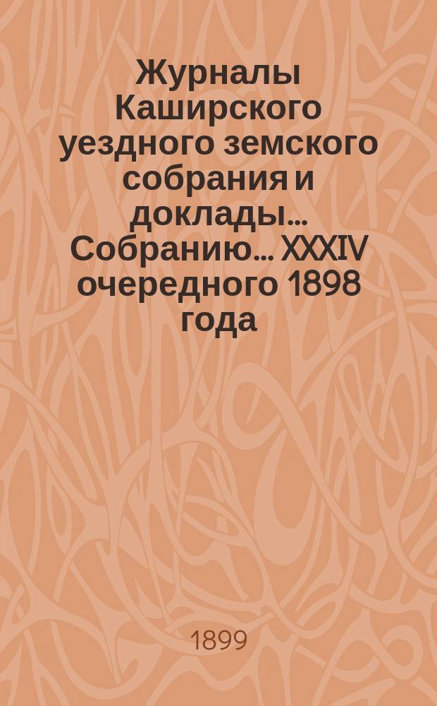 Журналы [Каширского уездного земского собрания] и доклады... Собранию... XXXIV очередного [1898 года]