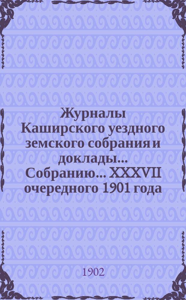 Журналы [Каширского уездного земского собрания] и доклады... Собранию... XXXVII очередного [1901 года]