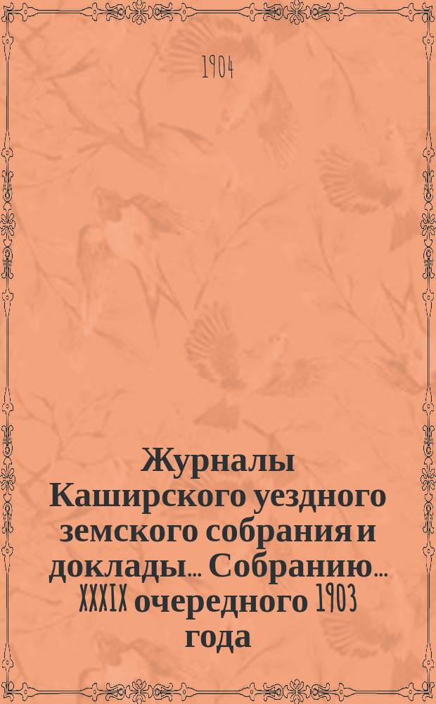 Журналы [Каширского уездного земского собрания] и доклады... Собранию... XXXIX очередного [1903 года]
