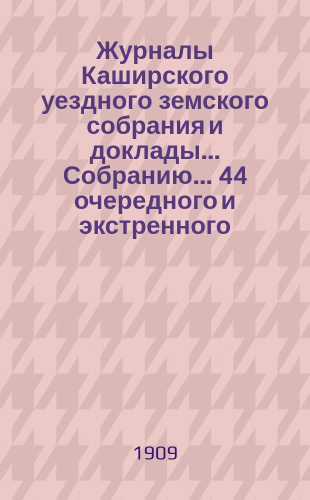 Журналы [Каширского уездного земского собрания] и доклады... Собранию... 44 очередного и экстренного... за 1908 год