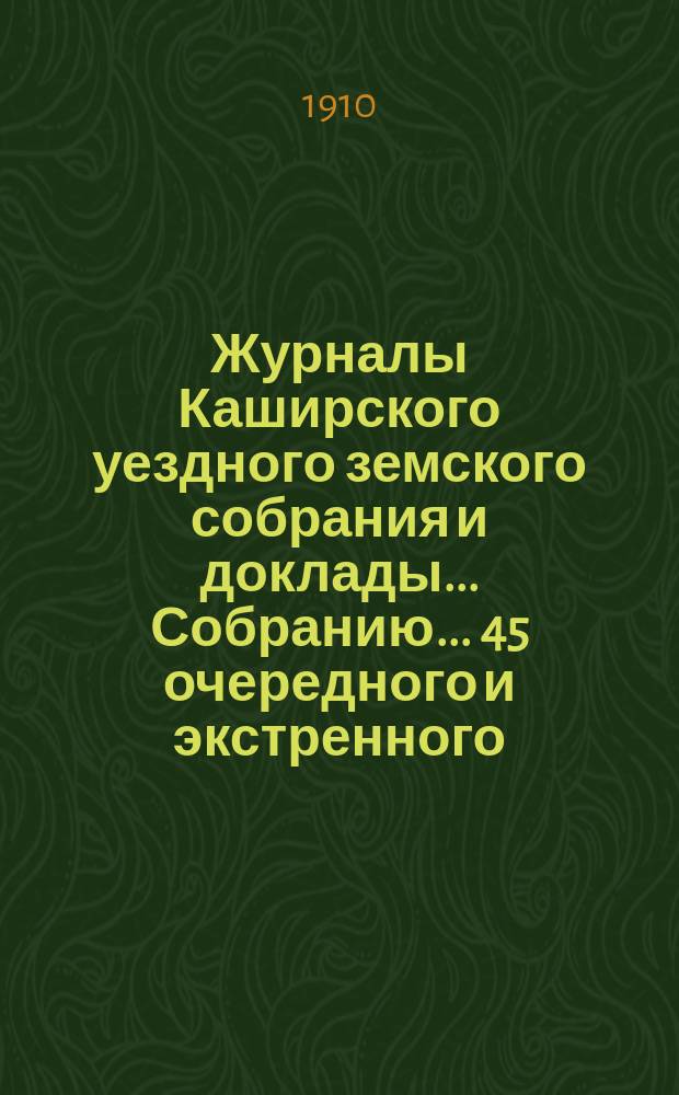 Журналы [Каширского уездного земского собрания] и доклады... Собранию... 45 очередного и экстренного... за 1909 год
