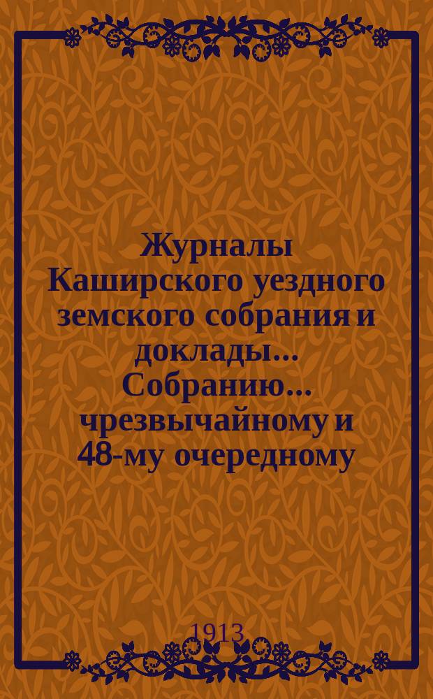 Журналы [Каширского уездного земского собрания] и доклады... Собранию... чрезвычайному и 48-му очередному... 1912 год