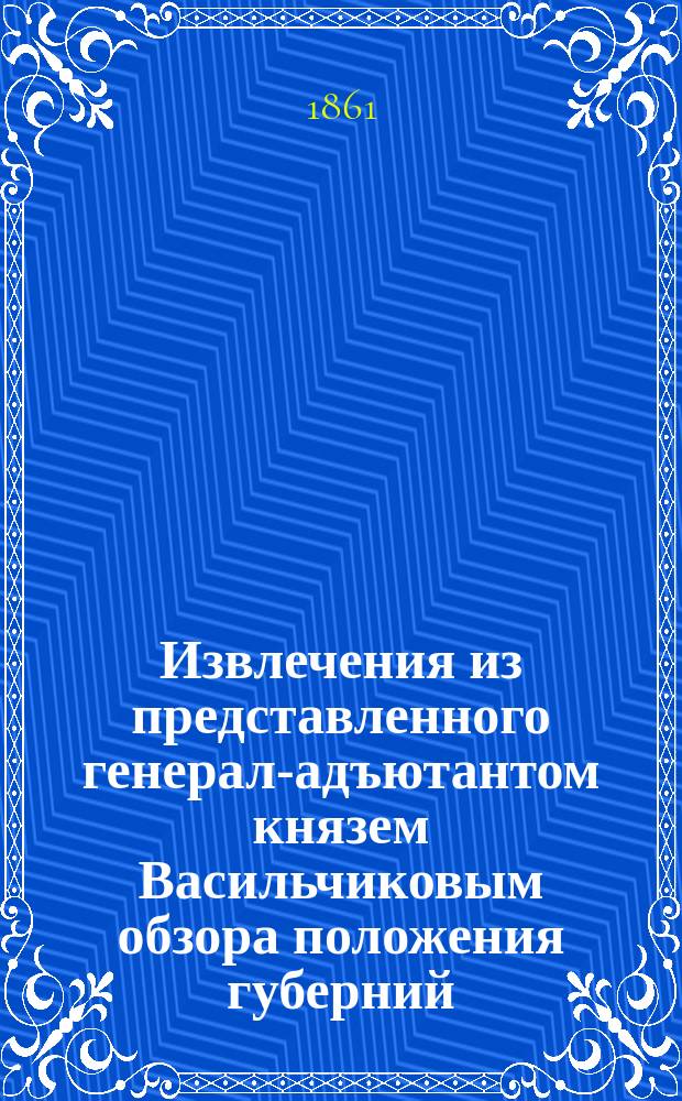 Извлечения из представленного генерал-адъютантом князем Васильчиковым обзора положения губерний: Киевской, Подольской и Волынской и действия Главного местного управления в 1861 г.