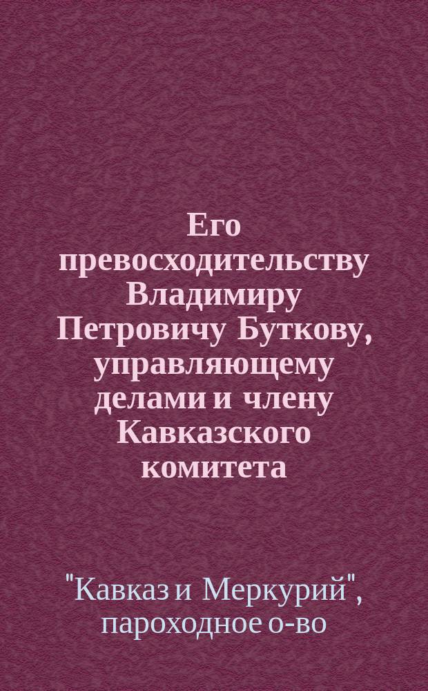 Его превосходительству Владимиру Петровичу Буткову, управляющему делами и члену Кавказского комитета : Записка об изменении Устава о-ва "Кавказ и Меркурий" : С прил. Объяснительной записки к Проекту изменения ред. §§ 7, 32, 48 и 56 и др
