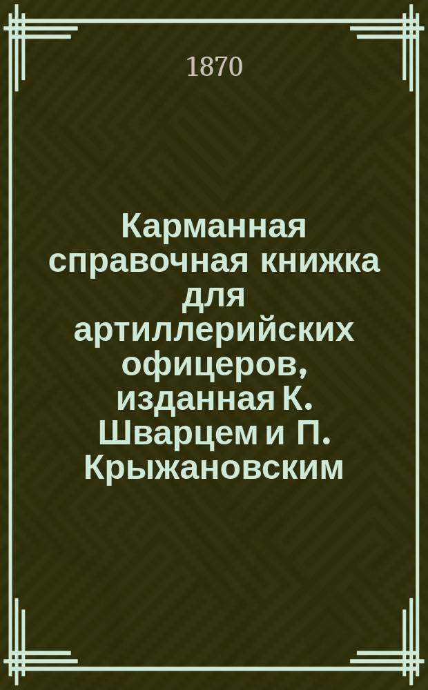 Карманная справочная книжка для артиллерийских офицеров, изданная К. Шварцем и П. Крыжановским : Ч. 1. Ч. 3