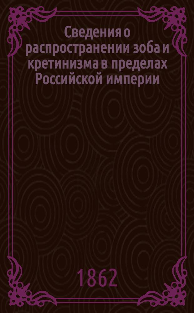 Сведения о распространении зоба и кретинизма в пределах Российской империи