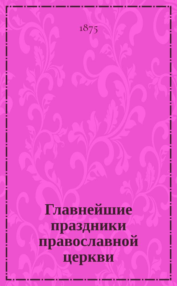 Главнейшие праздники православной церкви : С прил. иконы дванадесятых праздника
