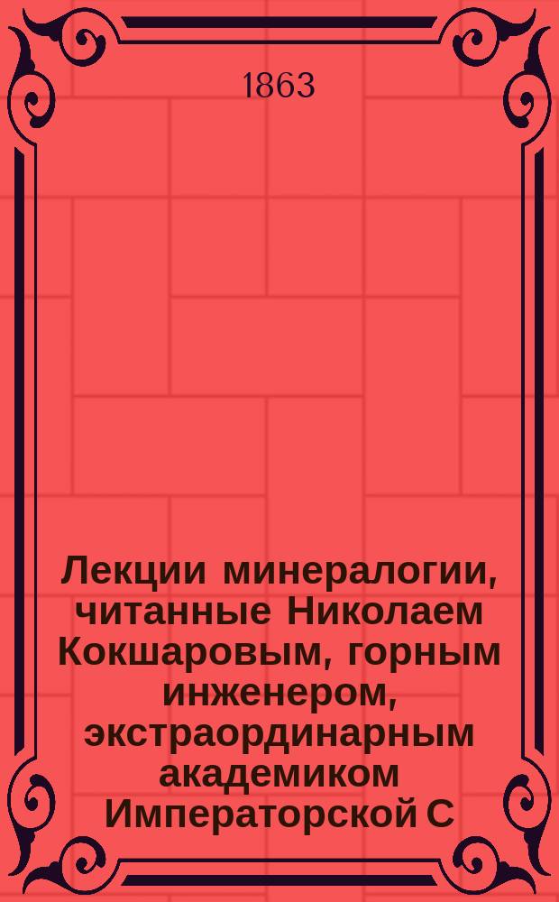Лекции минералогии, читанные Николаем Кокшаровым, горным инженером, экстраординарным академиком Императорской С.-Петербургской академии наук...