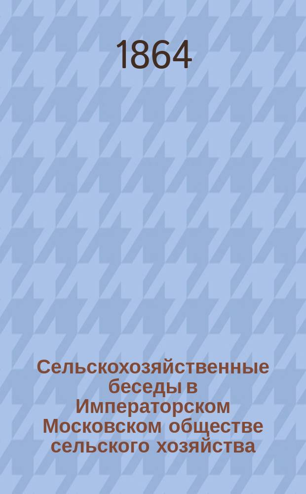 Сельскохозяйственные беседы в Императорском Московском обществе сельского хозяйства. [1864 год]